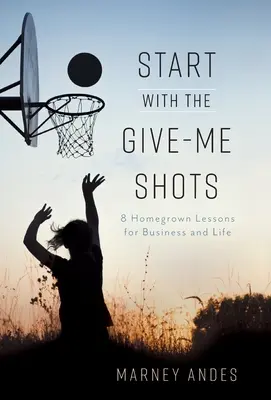 Beginnen Sie mit den Give-Me Shots: 8 hausgemachte Lektionen für Business und Leben - Start with the Give-Me Shots: 8 Homegrown Lessons for Business and Life