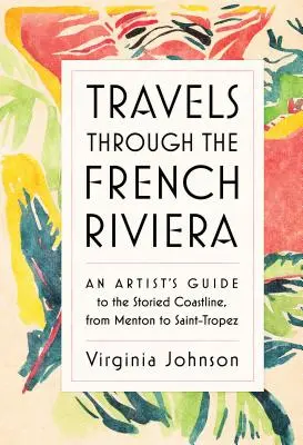 Reisen durch die Côte d'Azur: Ein Künstlerführer für die geschichtsträchtige Küstenlinie von Menton bis Saint-Tropez - Travels Through the French Riviera: An Artist's Guide to the Storied Coastline, from Menton to Saint-Tropez