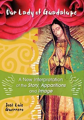 Unsere Liebe Frau von Guadalupe: Eine neue Interpretation der Geschichte, der Erscheinungen und des Bildes - Our Lady of Guadalupe: A New Interpretation of the Story, Apparitions, and Image