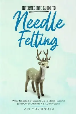 Leitfaden für Fortgeschrittene im Nadelfilzen: Was Nadelfilz-Experten tun, um realistische (und niedliche) Tiere herzustellen + 8 niedliche Projekte - Intermediate Guide to Needle Felting: What Needle Felt Experts Do to Make Realistic (and Cuter) Animals + 8 Cute Projects