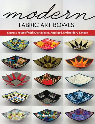 Modern Fabric Art Bowls: Mit Quiltblöcken, Applikationen, Stickereien und mehr zum Ausdruck kommen - Modern Fabric Art Bowls: Express Yourself with Quilt Blocks, Appliqu, Embroidery & More