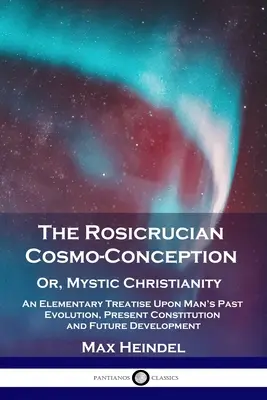 Die rosenkreuzerische Kosmokonzeption, oder, Mystisches Christentum: Eine elementare Abhandlung über die vergangene Entwicklung, die gegenwärtige Verfassung und die zukünftige Entwicklung des Menschen - The Rosicrucian Cosmo-Conception, Or, Mystic Christianity: An Elementary Treatise Upon Man's Past Evolution, Present Constitution and Future Developme