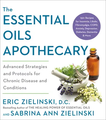 Die Apotheke der ätherischen Öle: Fortgeschrittene Strategien und Protokolle für chronische Krankheiten und Beschwerden - The Essential Oils Apothecary: Advanced Strategies and Protocols for Chronic Disease and Conditions