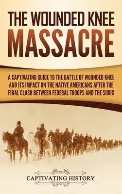 Das Massaker von Wounded Knee: Ein fesselnder Leitfaden über die Schlacht von Wounded Knee und ihre Auswirkungen auf die amerikanischen Ureinwohner nach dem letzten Zusammenstoß zwischen - The Wounded Knee Massacre: A Captivating Guide to the Battle of Wounded Knee and Its Impact on the Native Americans after the Final Clash between