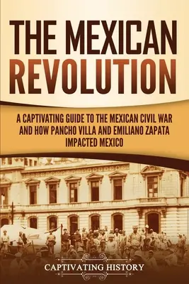 Die mexikanische Revolution: Ein fesselnder Leitfaden über den mexikanischen Bürgerkrieg und wie Pancho Villa und Emiliano Zapata Mexiko beeinflussten - The Mexican Revolution: A Captivating Guide to the Mexican Civil War and How Pancho Villa and Emiliano Zapata Impacted Mexico