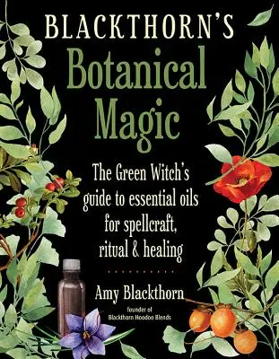 Schlehdorns Botanische Magie: Der Leitfaden der grünen Hexe zu ätherischen Ölen für Zauberei, Rituale und Heilung - Blackthorn's Botanical Magic: The Green Witch's Guide to Essential Oils for Spellcraft, Ritual & Healing