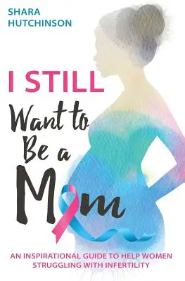 Ich will immer noch Mutter sein: Ein inspirierender Leitfaden zur Unterstützung von Frauen, die mit Unfruchtbarkeit zu kämpfen haben - I STILL Want To Be A Mom: An Inspirational Guide To Help Women Struggling With Infertility