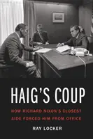 Haigs Coup: Wie Richard Nixons engster Vertrauter ihn aus dem Amt drängte - Haig's Coup: How Richard Nixon's Closest Aide Forced Him from Office