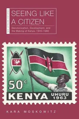 Sehen wie ein Staatsbürger: Entkolonialisierung, Entwicklung und die Entstehung Kenias, 1945-1980 - Seeing Like a Citizen: Decolonization, Development, and the Making of Kenya, 1945-1980