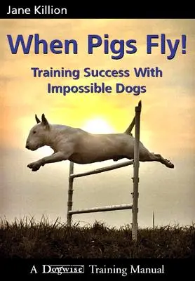When Pigs Fly: Erfolgstraining mit unmöglichen Hunden - When Pigs Fly: Training Success with Impossible Dogs