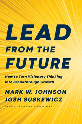 Aus der Zukunft führen: Wie Sie visionäres Denken in bahnbrechendes Wachstum verwandeln - Lead from the Future: How to Turn Visionary Thinking Into Breakthrough Growth