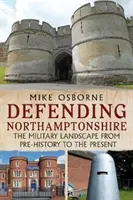 Die Verteidigung von Northamptonshire - Die Militärlandschaft von der Vorgeschichte bis zur Gegenwart - Defending Northamptonshire - The Military Landscape from Pre-history to the Present