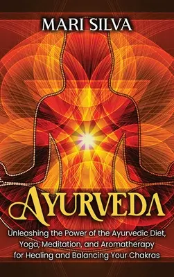 Ayurveda: Entfesseln Sie die Kraft der ayurvedischen Ernährung, Yoga, Meditation und Aromatherapie, um Ihre Chakren zu heilen und ins Gleichgewicht zu bringen - Ayurveda: Unleashing the Power of the Ayurvedic Diet, Yoga, Meditation, and Aromatherapy for Healing and Balancing Your Chakras