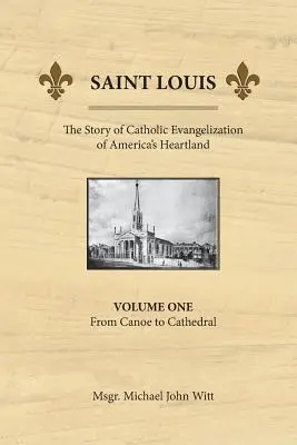 Saint Louis, die Geschichte der katholischen Evangelisierung von Amerikas Kernland: Band 1: Vom Kanu zur Kathedrale - Saint Louis, the Story of Catholic Evangelization of America's Heartland: Vol 1: From Canoe To Cathedral