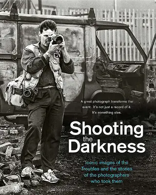 Shooting the Darkness: Ikonische Bilder der Unruhen und die Geschichten der Fotografen, die sie aufgenommen haben - Shooting the Darkness: Iconic Images of the Troubles and the Stories of the Photographers Who Took Them