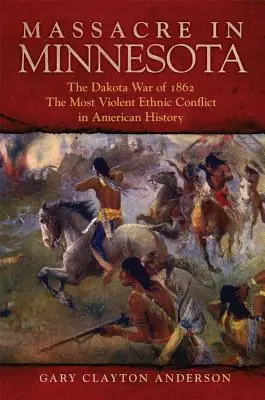 Massaker in Minnesota: Der Dakota-Krieg von 1862, der gewalttätigste ethnische Konflikt der amerikanischen Geschichte - Massacre in Minnesota: The Dakota War of 1862, the Most Violent Ethnic Conflict in American History