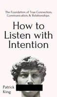 Wie man mit Absicht zuhört: Die Grundlage für wahre Verbindung, Kommunikation und Beziehungen: Die Grundlage wahrer Verbindung, Kommunikation, - How to Listen with Intention: The Foundation of True Connection, Communication, and Relationships: The Foundation of True Connection, Communication,