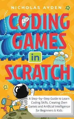 Spiele in Scratch programmieren: Eine Schritt-für-Schritt-Anleitung zum Erlernen von Programmierkenntnissen, Erstellen eigener Spiele und künstlicher Intelligenz für Anfänger und Kinder - Coding Games in Scratch: A Step-by-Step Guide to Learn Coding Skills, Creating Own Games and Artificial Intelligence for Beginners & Kids