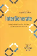 Intergenerieren: Transforming Churches Through Intergenerational Ministry - Intergenerate: Transforming Churches Through Intergenerational Ministry