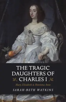 Die tragischen Töchter von Karl I: Maria, Elisabeth und Henrietta Anne - The Tragic Daughters of Charles I: Mary, Elizabeth & Henrietta Anne