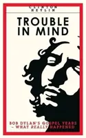 Trouble In Mind - Bob Dylans Gospel-Jahre: Was wirklich geschah - Trouble In Mind - Bob Dylan's Gospel Years: What Really Happened