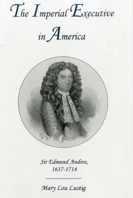 Die kaiserliche Exekutive in Amerika: Sir Edmund Andros, 1637-1714 - The Imperial Executive in America: Sir Edmund Andros, 1637-1714