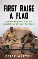 First Raise a Flag - Wie der Südsudan den längsten Krieg gewann, aber den Frieden verlor - First Raise a Flag - How South Sudan Won the Longest War but Lost the Peace