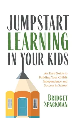 Jumpstart Learning in Your Kids: Ein einfacher Leitfaden zur Förderung der Unabhängigkeit und des Erfolgs Ihres Kindes in der Schule - Jumpstart Learning in Your Kids: An Easy Guide to Building Your Child's Independence and Success in School