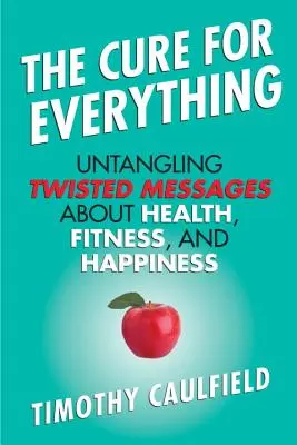 Das Heilmittel für alles: Entwirrung verdrehter Botschaften über Gesundheit, Fitness und Glücklichsein - The Cure for Everything: Untangling Twisted Messages about Health, Fitness, and Happiness