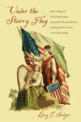Unter der Sternenflagge: Wie eine Gruppe irischer Amerikaner sich der Fenian-Revolte anschloss und eine Krise um die Staatsbürgerschaft auslöste - Under the Starry Flag: How a Band of Irish Americans Joined the Fenian Revolt and Sparked a Crisis Over Citizenship