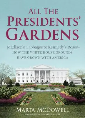 Alle Gärten der Präsidenten: Von Madisons Kohlköpfen bis zu Kennedys Rosen - wie die Gärten des Weißen Hauses mit Amerika gewachsen sind - All the Presidents' Gardens: Madison's Cabbages to Kennedy's Roses--How the White House Grounds Have Grown with America