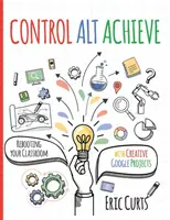 Control Alt Achieve: Neustart für Ihr Klassenzimmer mit kreativen Google-Projekten - Control Alt Achieve: Rebooting Your Classroom with Creative Google Projects