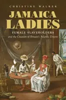 Jamaika Ladies: Sklavenhalterinnen und die Entstehung des britischen Atlantikimperiums - Jamaica Ladies: Female Slaveholders and the Creation of Britain's Atlantic Empire