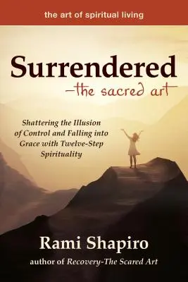 Übergeben - Die Heilige Kunst: Die Illusion der Kontrolle zerstören und mit der Zwölf-Schritte-Spiritualität in die Gnade eintauchen - Surrendered--The Sacred Art: Shattering the Illusion of Control and Falling Into Grace with Twelve-Step Spirituality