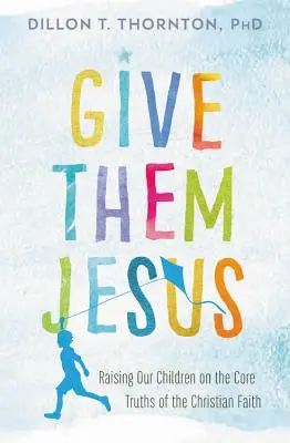 Gebt ihnen Jesus: Wie wir unsere Kinder mit den Kernwahrheiten des christlichen Glaubens erziehen - Give Them Jesus: Raising Our Children on the Core Truths of the Christian Faith
