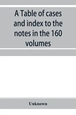 A Table of cases and index to the notes in the 160 volumes of American decisions and American reports: together with a brief enumeration of the cases