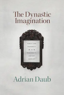 Die dynastische Imagination: Familie und Moderne im Deutschland des neunzehnten Jahrhunderts - The Dynastic Imagination: Family and Modernity in Nineteenth-Century Germany