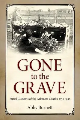 Gegangen zum Grab: Bestattungsbräuche in den Arkansas Ozarks, 1850-1950 - Gone to the Grave: Burial Customs of the Arkansas Ozarks, 1850-1950