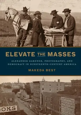 Elevate the Masses: Alexander Gardner, Fotografie und Demokratie im Amerika des neunzehnten Jahrhunderts - Elevate the Masses: Alexander Gardner, Photography, and Democracy in Nineteenth-Century America