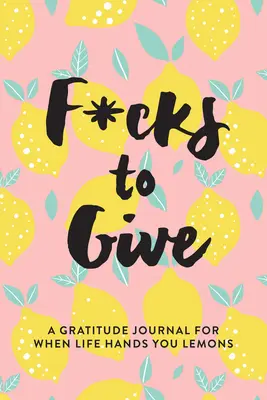 F*cks to Give: Ein Tagebuch der Dankbarkeit, wenn das Leben dir Zitronen reicht - F*cks to Give: A Gratitude Journal for When Life Hands You Lemons