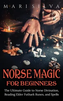 Nordische Magie für Anfänger: Der ultimative Leitfaden für nordische Wahrsagerei, das Lesen von Elder Futhark Runen und Zaubersprüche - Norse Magic for Beginners: The Ultimate Guide to Norse Divination, Reading Elder Futhark Runes, and Spells