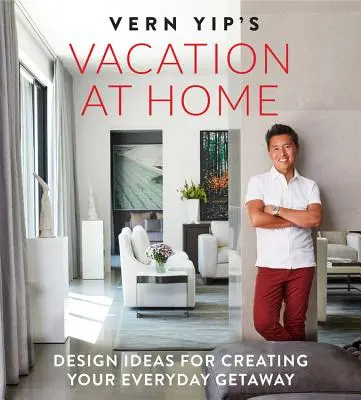 Vern Yip's Urlaub zu Hause: Design-Ideen für Ihren alltäglichen Kurzurlaub - Vern Yip's Vacation at Home: Design Ideas for Creating Your Everyday Getaway