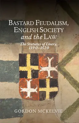 Bastard-Feudalismus, die englische Gesellschaft und das Recht: Die Statuten der Livery, 1390-1520 - Bastard Feudalism, English Society and the Law: The Statutes of Livery, 1390-1520
