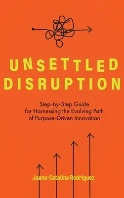 Unsettled Disruption: Schritt-für-Schritt-Anleitung für die Nutzung des sich entwickelnden Pfads der zweckorientierten Innovation - Unsettled Disruption: Step-by-Step Guide for Harnessing the Evolving Path of Purpose-Driven Innovation