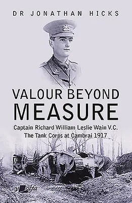 Tapferkeit über alle Maßen: Hauptmann Richard William Leslie Wain V.C. - Das Panzerkorps in Cambrai, 1917 - Valour Beyond Measure: Captain Richard William Leslie Wain V.C. - The Tank Corps at Cambrai, 1917