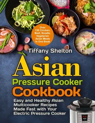 Asiatisches Schnellkochtopf-Kochbuch: Leichte und gesunde asiatische Multikocher-Rezepte für den elektrischen Schnellkochtopf. Über 120 Hähnchen, Rindfleisch, Nudeln - Asian Pressure Cooker Cookbook: Easy and Healthy Asian Multicooker Recipes Made Fast with Your Electric Pressure Cooker. Over 120 Chicken, Beef, Noodl