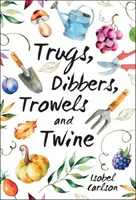 Trugs, Dibbers, Trowels and Twine - Gartentipps, Weisheiten und Inspirationen für das einfachste aller Vergnügen - Trugs, Dibbers, Trowels and Twine - Gardening Tips, Words of Wisdom and Inspiration on the Simplest of Pleasures
