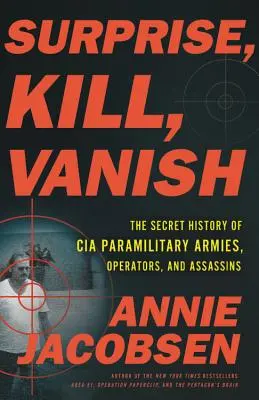 Überraschen, töten, verschwinden: Die geheime Geschichte der paramilitärischen Armeen, Operateure und Attentäter der CIA - Surprise, Kill, Vanish: The Secret History of CIA Paramilitary Armies, Operators, and Assassins