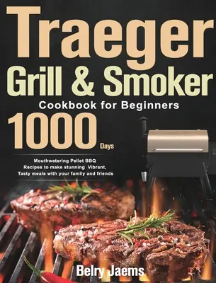 Traeger Grill & Smoker Kochbuch für Einsteiger: 1000 Tage leckere Pellet BBQ-Rezepte für atemberaubende, leckere Mahlzeiten mit Ihrer Familie und Freunden - Traeger Grill & Smoker Cookbook for Beginners: 1000-Day Mouthwatering Pellet BBQ Recipes to make stunning Vibrant, Tasty meals with your family and fr