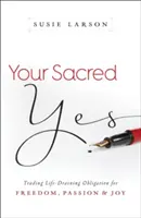 Dein heiliges Ja: Tausche lebensfeindliche Verpflichtungen gegen Freiheit, Leidenschaft und Freude - Your Sacred Yes: Trading Life-Draining Obligation for Freedom, Passion, and Joy